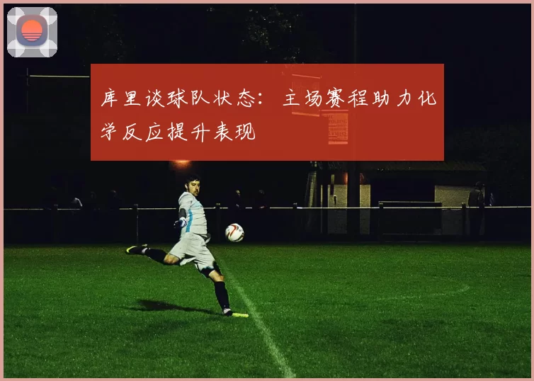 库里谈球队状态：主场赛程助力化学反应提升表现