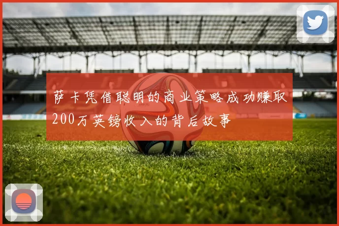萨卡凭借聪明的商业策略成功赚取200万英镑收入的背后故事