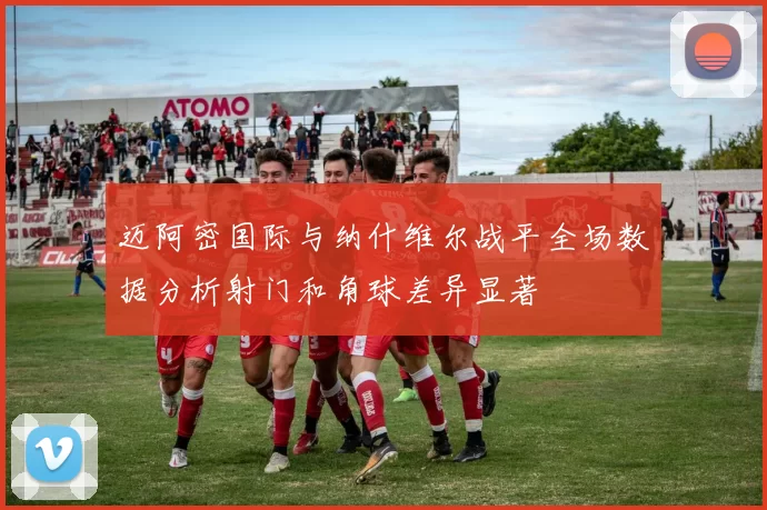 迈阿密国际与纳什维尔战平全场数据分析射门和角球差异显著