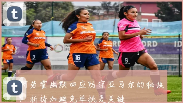 阿劳霍幽默回应防守亚马尔的秘诀：祈祷加避免单挑是关键