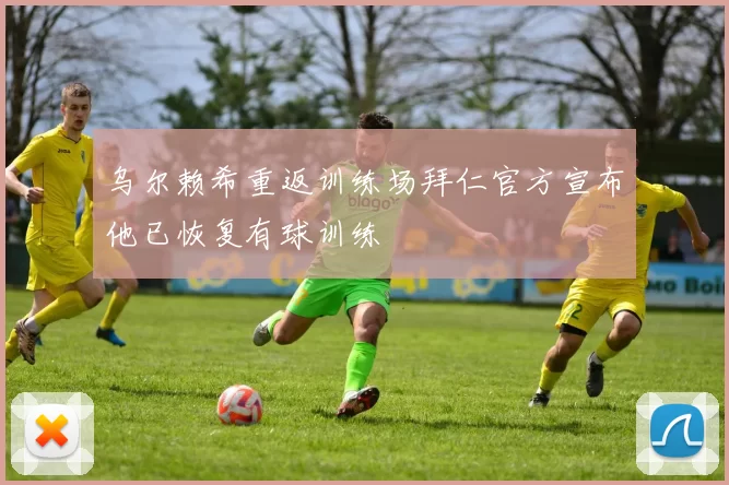 乌尔赖希重返训练场拜仁官方宣布他已恢复有球训练