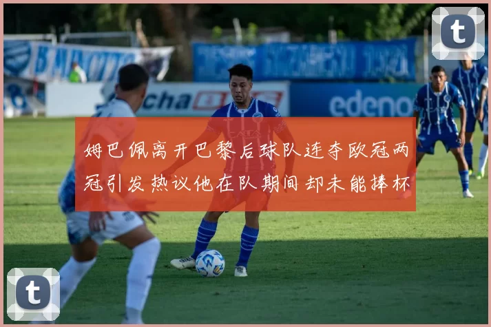 姆巴佩离开巴黎后球队连夺欧冠两冠引发热议他在队期间却未能捧杯