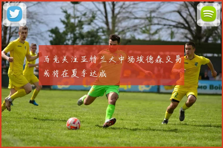 马竞关注亚特兰大中场埃德森交易或将在夏季达成