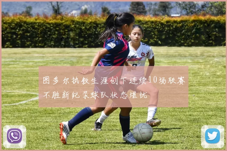 图多尔执教生涯创下连续10场联赛不胜新纪录球队状态堪忧