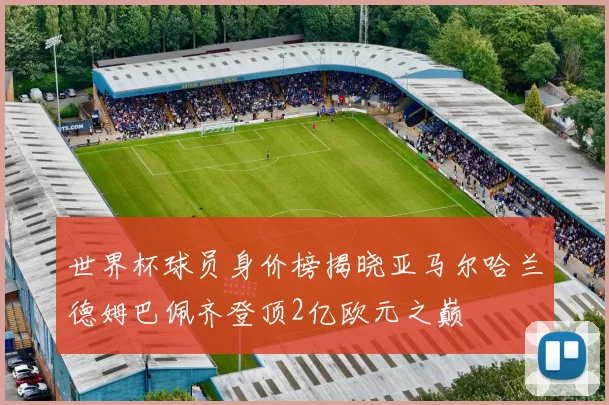 世界杯球员身价榜揭晓亚马尔哈兰德姆巴佩齐登顶2亿欧元之巅