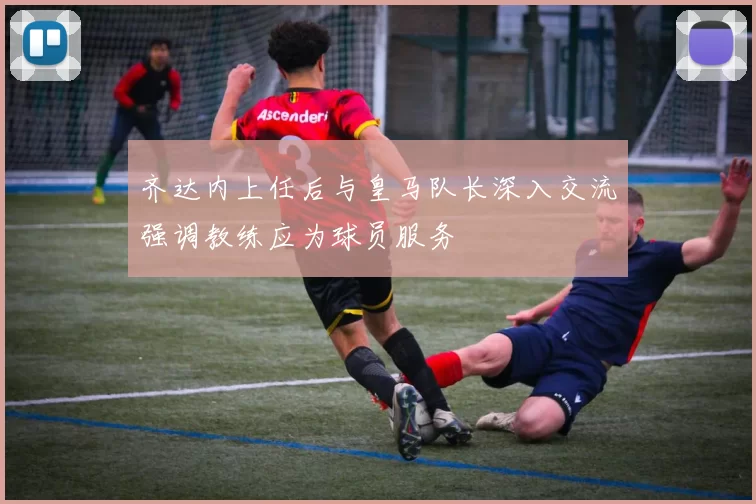 齐达内上任后与皇马队长深入交流强调教练应为球员服务