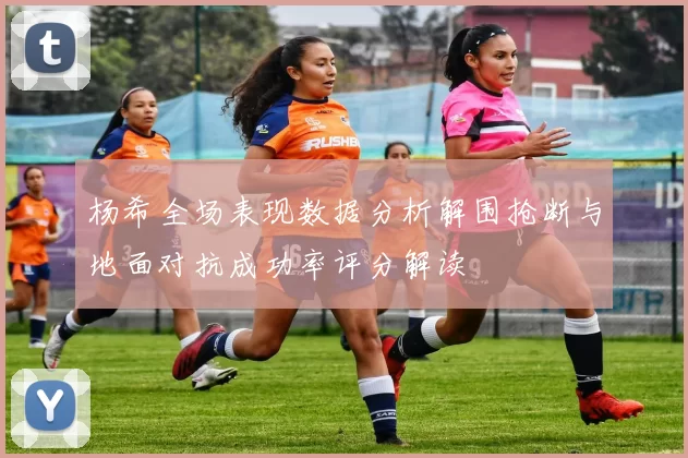杨希全场表现数据分析解围抢断与地面对抗成功率评分解读