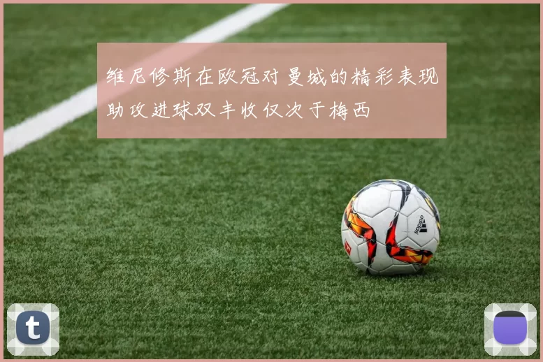 维尼修斯在欧冠对曼城的精彩表现助攻进球双丰收仅次于梅西
