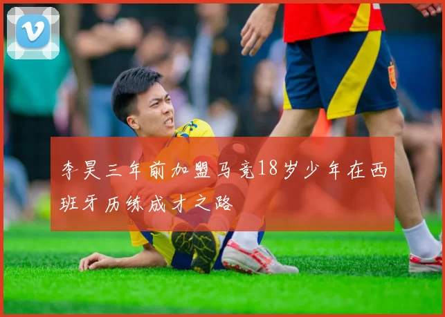 李昊三年前加盟马竞18岁少年在西班牙历练成才之路