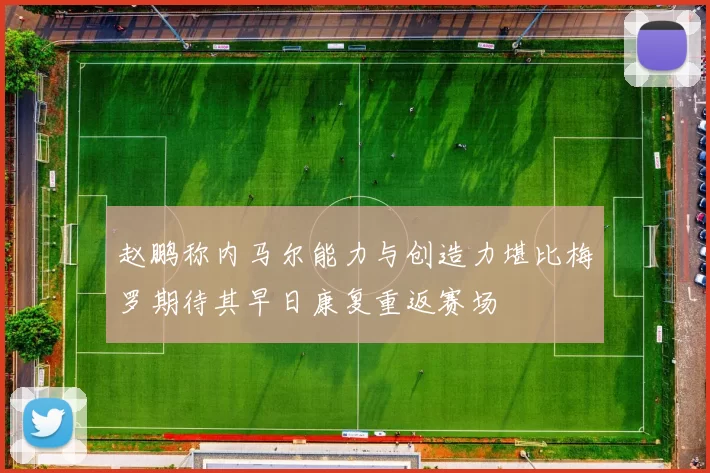 赵鹏称内马尔能力与创造力堪比梅罗期待其早日康复重返赛场