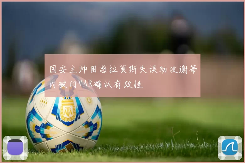 国安主帅困惑拉莫斯失误助攻谢蒂内破门VAR确认有效性