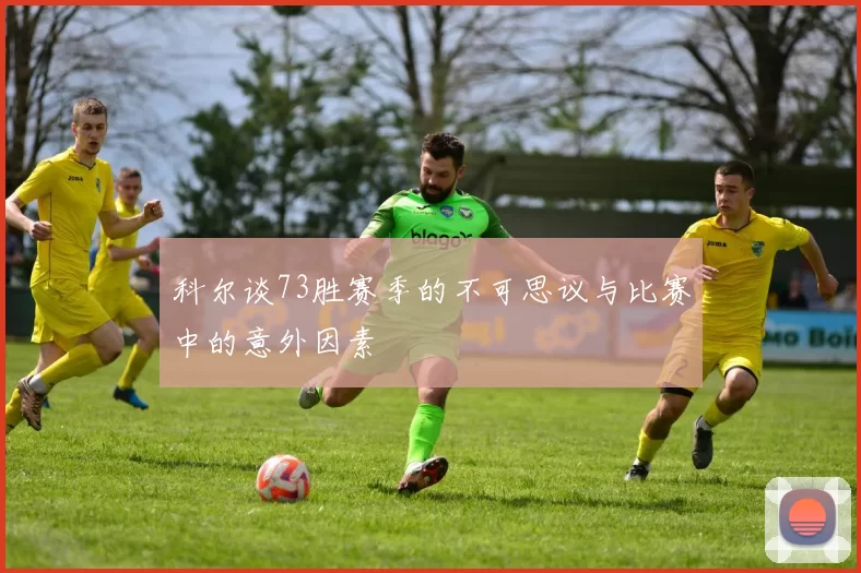 科尔谈73胜赛季的不可思议与比赛中的意外因素