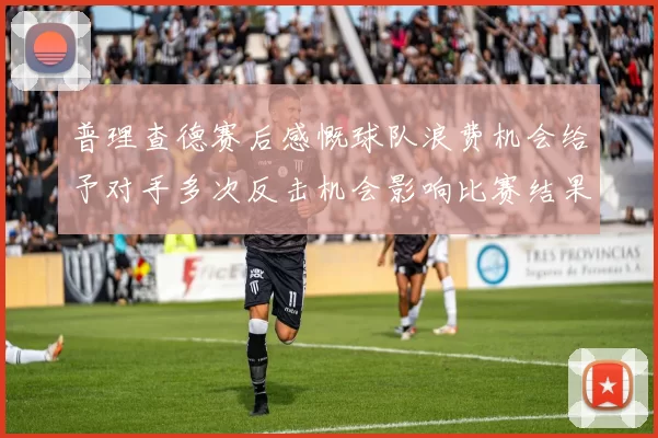 普理查德赛后感慨球队浪费机会给予对手多次反击机会影响比赛结果