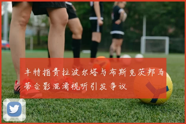 丰特指责拉波尔塔与布斯克茨邦马蒂合影混淆视听引发争议